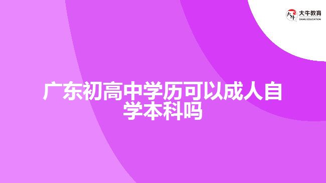 广东初高中学历可以成人自学本科吗