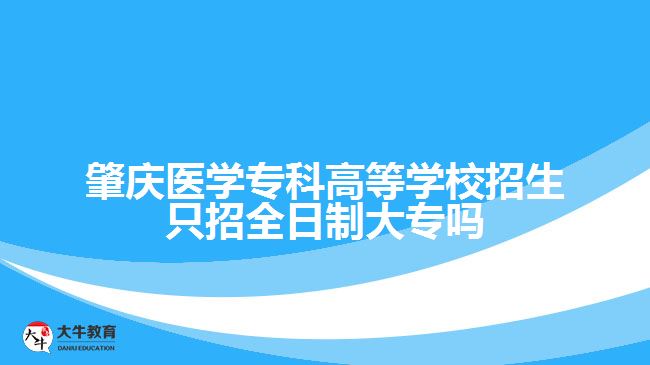 肇庆医学专科高等学校招生只招全日制大专吗