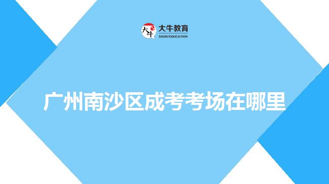广州南沙区成考考场在哪里