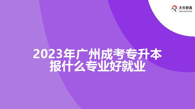 广州成考专升本报什么专业好就业