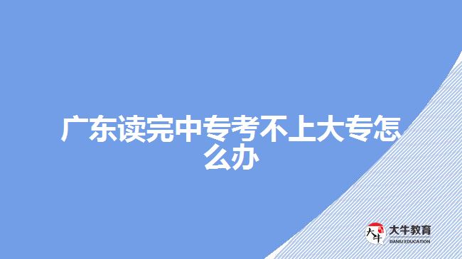 广东读完中专考不上大专怎么办