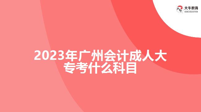 2023年广州会计成人大专考什么科目