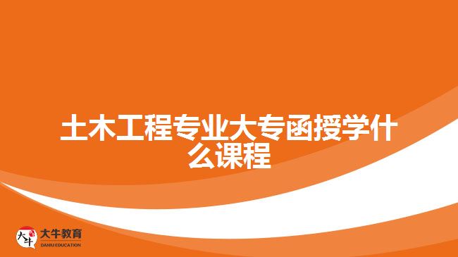 土木工程专业大专函授学什么课程