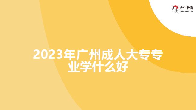 2023年广州成人大专专业学什么好