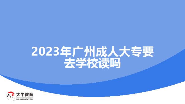 2023年广州成人大专要去学校读吗