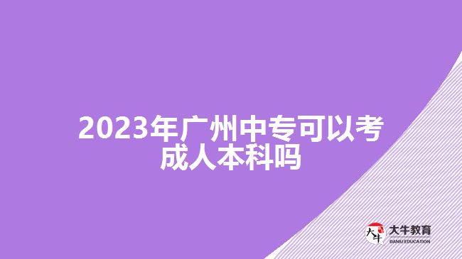 2023年广州中专可以考成人本科吗