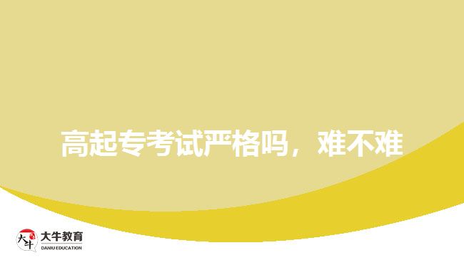 高起专考试严格吗，难不难