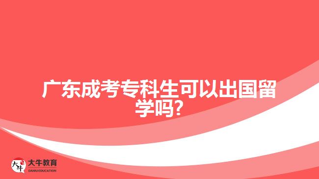 广东成考专科生可以出国留学吗?