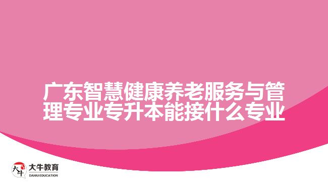 广东智慧健康养老服务与管理专业专升本能接什么专业