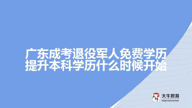 广东成考退役军人免费学历提升本科学历什么时候开始