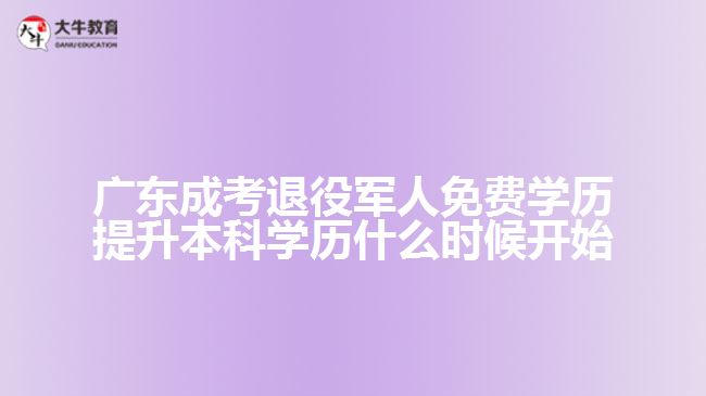 广东成考退役军人免费学历提升本科学历什么时候开始