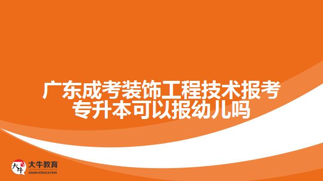 广东成考装饰工程技术报考专升本可以报幼儿吗