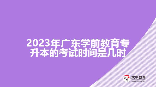 2023年广东学前教育专升本的考试时间是几时
