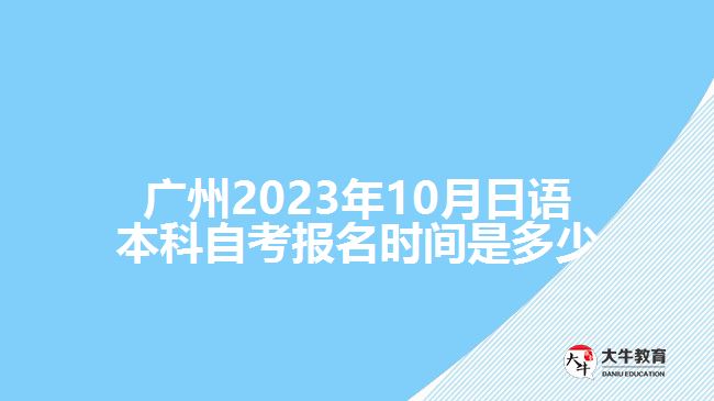 广州2023年10月日语本科自考报名时间是多少