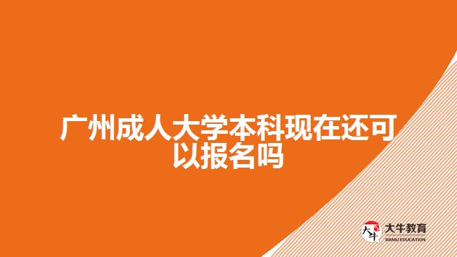 广州成人大学本科现在还可以报名吗