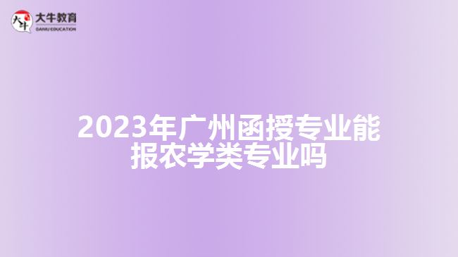 2023年广州函授专业能报农学类专业吗