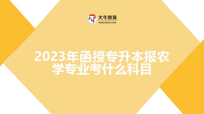 2023年函授专升本报农学专业考什么科目