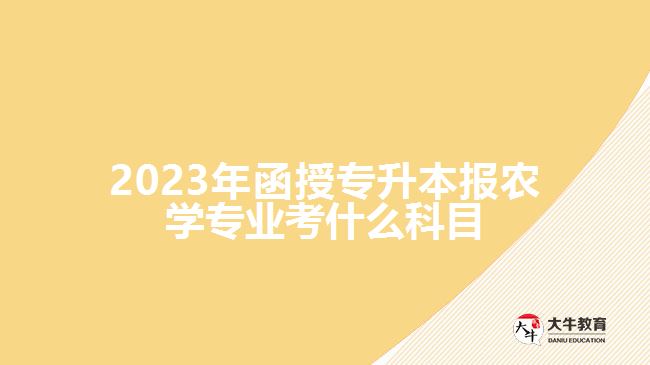 2023年函授专升本报农学专业考什么科目