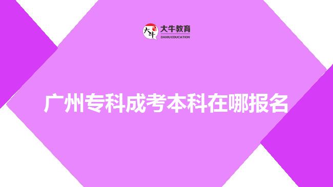 广州专科成考本科在哪报名