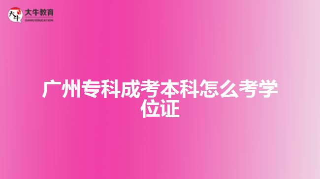 广州专科成考本科怎么考学位证