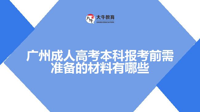 广州成人高考本科报考前需准备的材料有哪些
