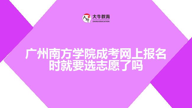 广州南方学院成考网上报名时就要选志愿了吗
