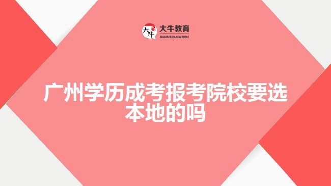 广州学历成考报考院校要选本地的吗
