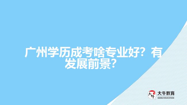 广州学历成考啥专业好？有发展前景？