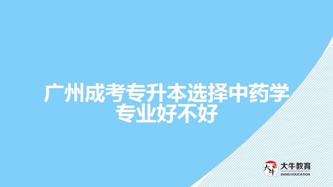 广州成考专升本选择中药学专业好不好