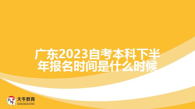 广东2023自考本科下半年报名时间是什么时候