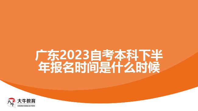 广东2023自考本科下半年报名时间是什么时候