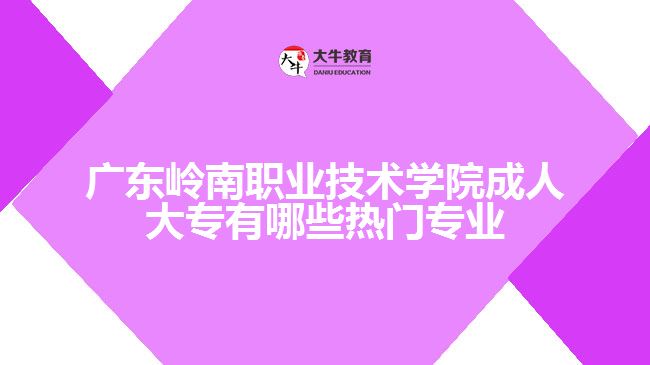 广东岭南职业技术学院成人大专有哪些热门专业