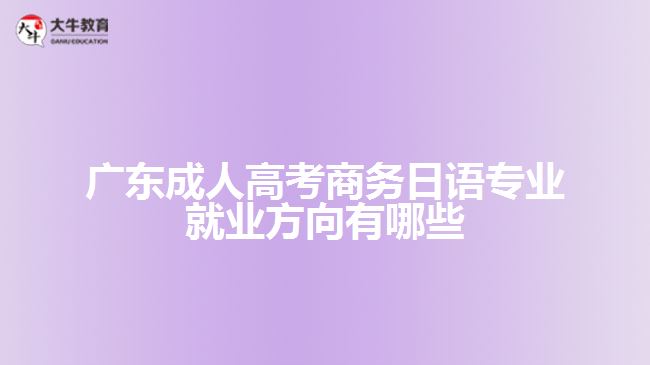 广东成人高考商务日语专业就业方向有哪些