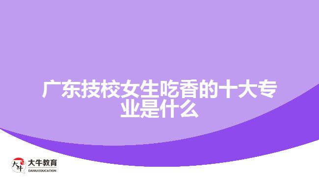 广东技校女生最吃香的十大专业是什么