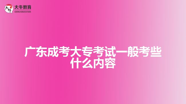 广东成考大专考试一般考些什么内容