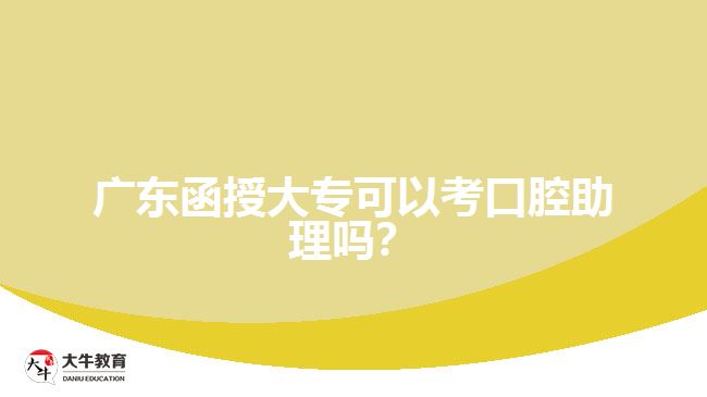 广东函授大专可以考口腔助理吗？