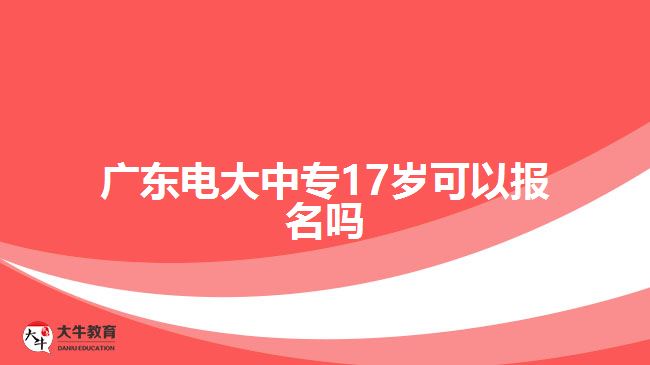 广东电大中专17岁可以报名吗
