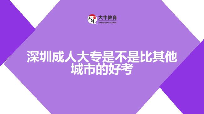 深圳成人大专是不是比其他城市的好考