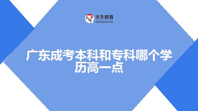 广东成考本科和专科哪个学历高一点