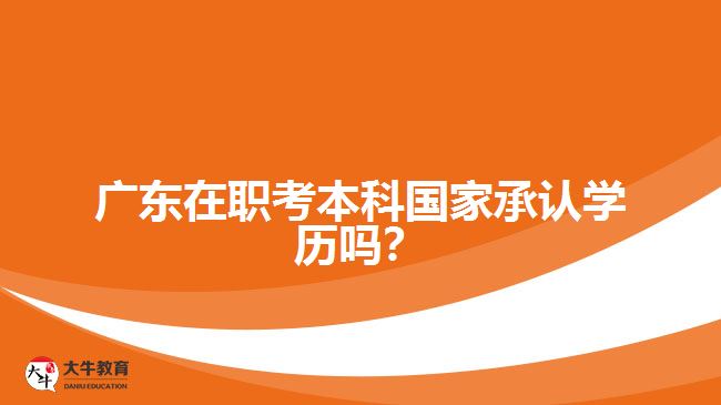广东在职考本科国家承认学历吗？