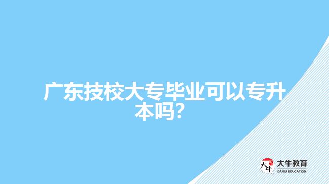 广东技校大专毕业可以专升本吗？