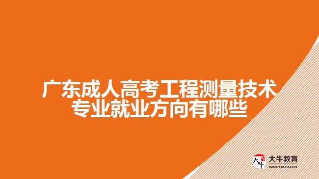 广东成人高考工程测量技术专业就业方向有哪些