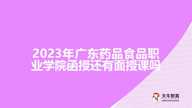 2023年广东药品食品职业学院函授还有面授课吗