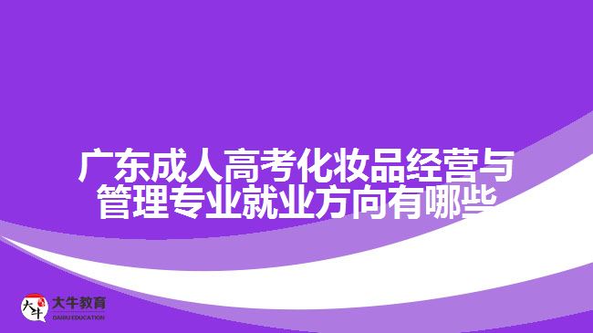 广东成人高考化妆品经营与管理专业就业方向有哪些