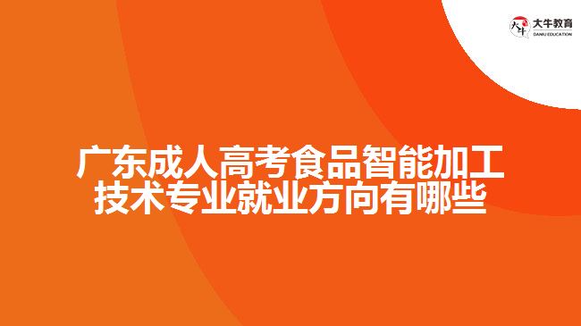 广东成人高考食品智能加工技术专业就业方向有哪些