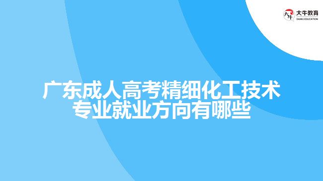 广东成人高考精细化工技术专业就业方向有哪些