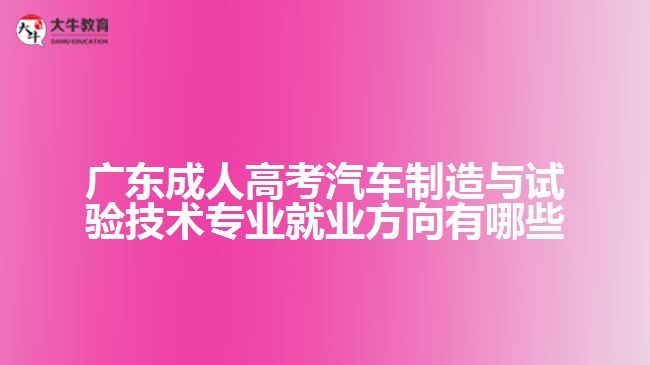 广东成人高考汽车制造与试验技术专业就业方向有哪些