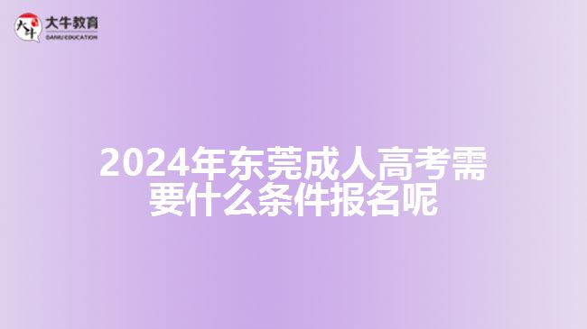 2024年东莞成人高考需要什么条件报名呢