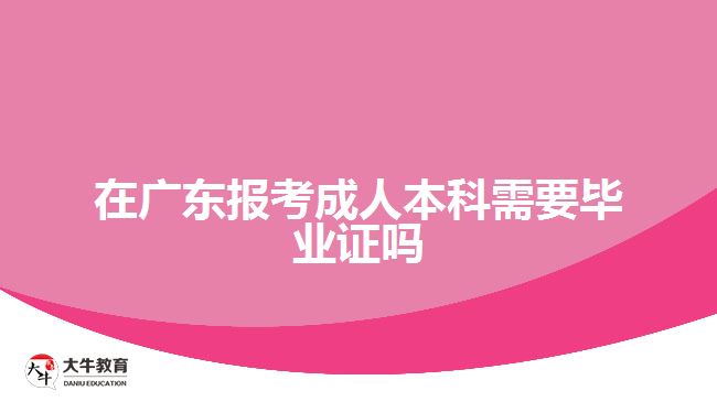 在广东报考成人本科需要毕业证吗
