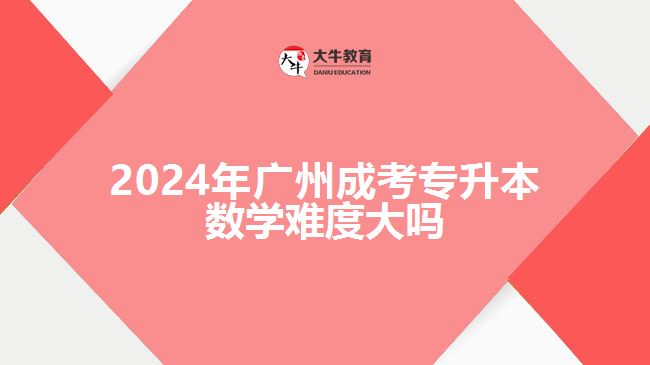 2024年广州成考专升本数学难度大吗